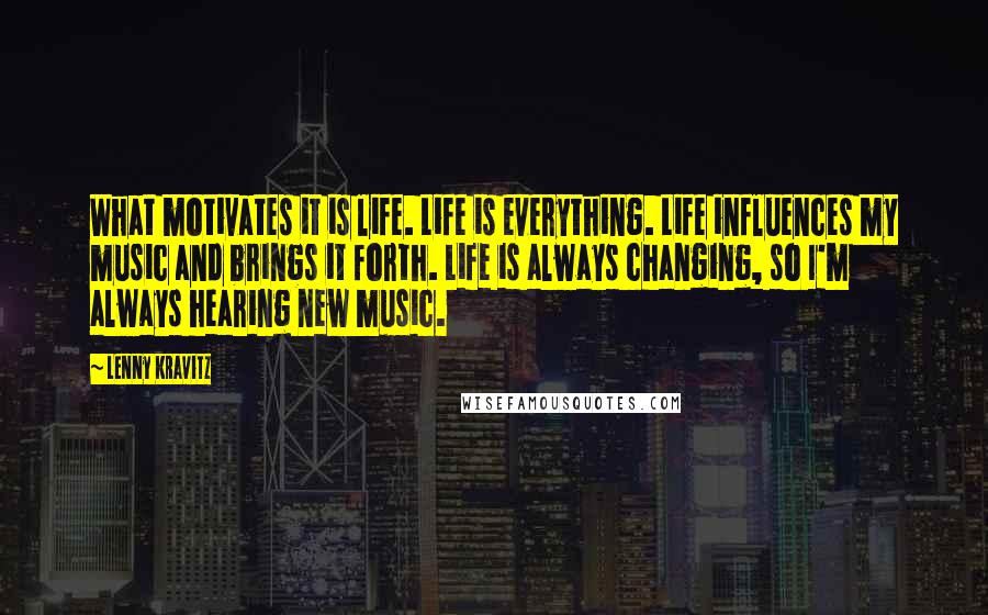 Lenny Kravitz Quotes: What motivates it is life. Life is everything. Life influences my music and brings it forth. Life is always changing, so I'm always hearing new music.