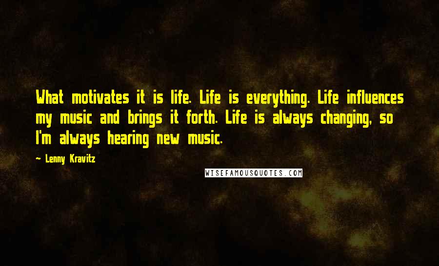 Lenny Kravitz Quotes: What motivates it is life. Life is everything. Life influences my music and brings it forth. Life is always changing, so I'm always hearing new music.