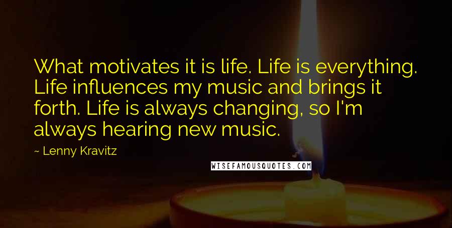 Lenny Kravitz Quotes: What motivates it is life. Life is everything. Life influences my music and brings it forth. Life is always changing, so I'm always hearing new music.