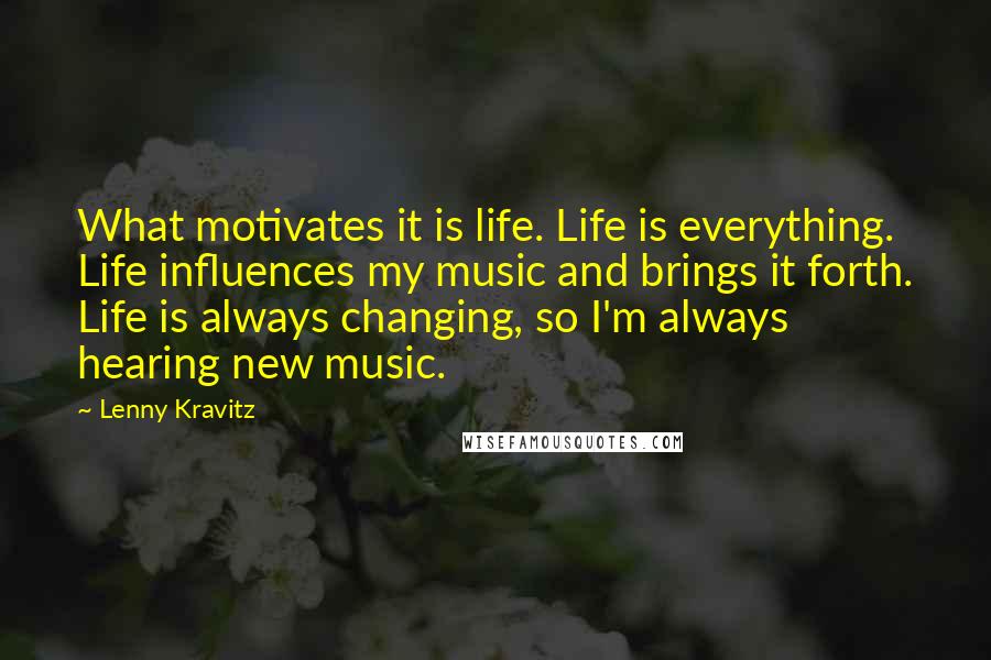 Lenny Kravitz Quotes: What motivates it is life. Life is everything. Life influences my music and brings it forth. Life is always changing, so I'm always hearing new music.