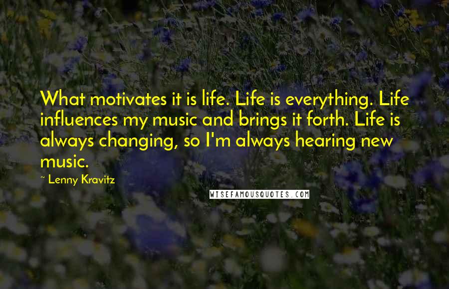 Lenny Kravitz Quotes: What motivates it is life. Life is everything. Life influences my music and brings it forth. Life is always changing, so I'm always hearing new music.