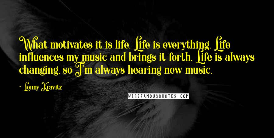 Lenny Kravitz Quotes: What motivates it is life. Life is everything. Life influences my music and brings it forth. Life is always changing, so I'm always hearing new music.