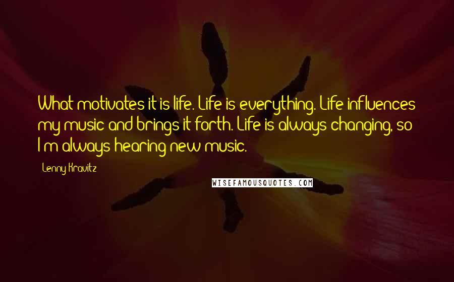 Lenny Kravitz Quotes: What motivates it is life. Life is everything. Life influences my music and brings it forth. Life is always changing, so I'm always hearing new music.