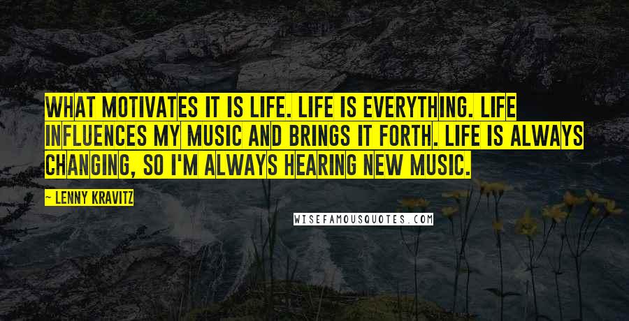 Lenny Kravitz Quotes: What motivates it is life. Life is everything. Life influences my music and brings it forth. Life is always changing, so I'm always hearing new music.