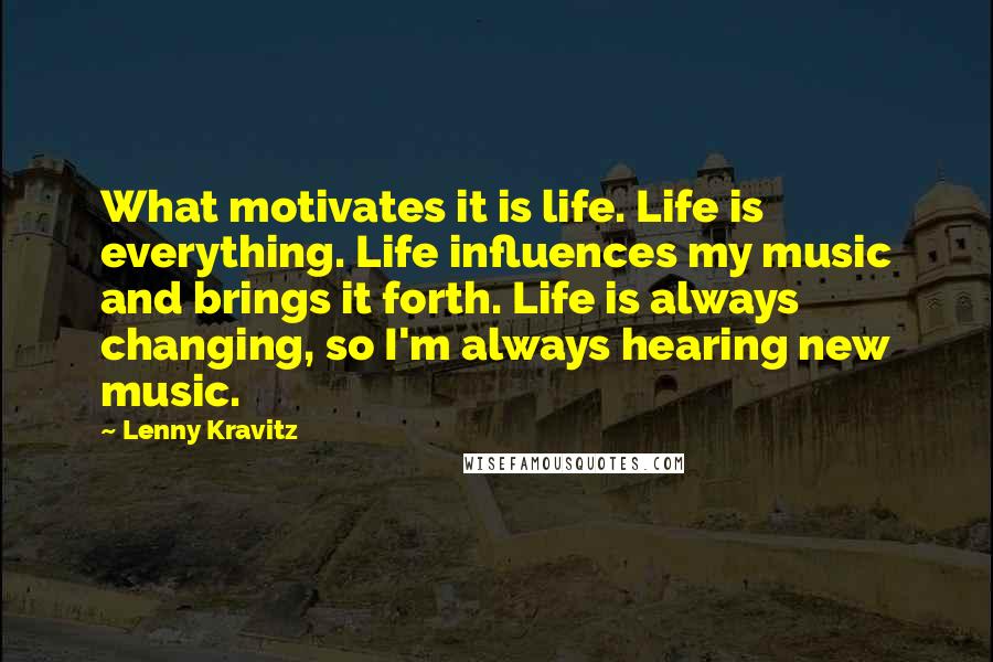 Lenny Kravitz Quotes: What motivates it is life. Life is everything. Life influences my music and brings it forth. Life is always changing, so I'm always hearing new music.