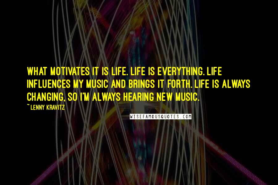 Lenny Kravitz Quotes: What motivates it is life. Life is everything. Life influences my music and brings it forth. Life is always changing, so I'm always hearing new music.