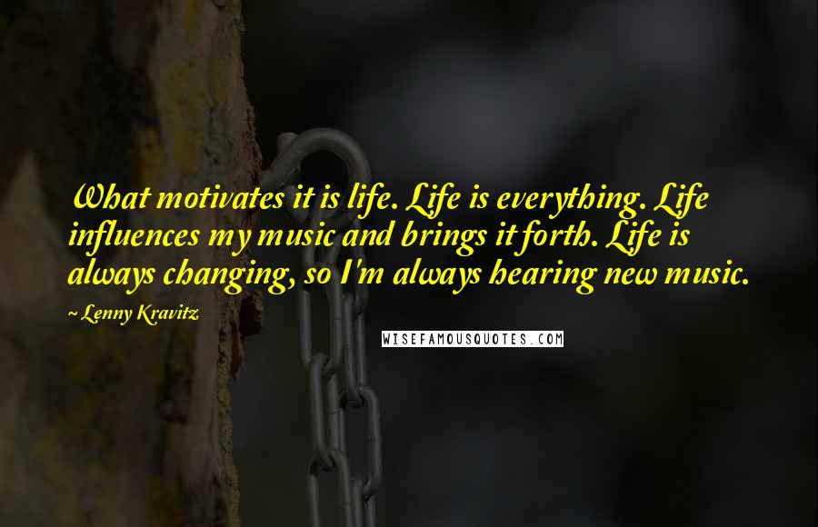 Lenny Kravitz Quotes: What motivates it is life. Life is everything. Life influences my music and brings it forth. Life is always changing, so I'm always hearing new music.