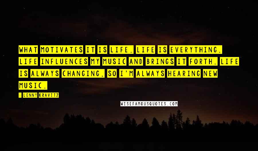 Lenny Kravitz Quotes: What motivates it is life. Life is everything. Life influences my music and brings it forth. Life is always changing, so I'm always hearing new music.