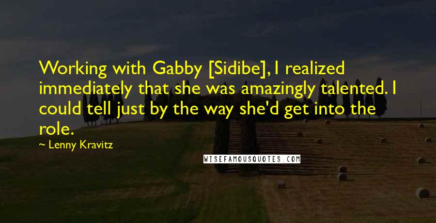 Lenny Kravitz Quotes: Working with Gabby [Sidibe], I realized immediately that she was amazingly talented. I could tell just by the way she'd get into the role.