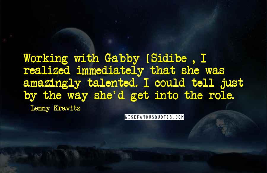 Lenny Kravitz Quotes: Working with Gabby [Sidibe], I realized immediately that she was amazingly talented. I could tell just by the way she'd get into the role.