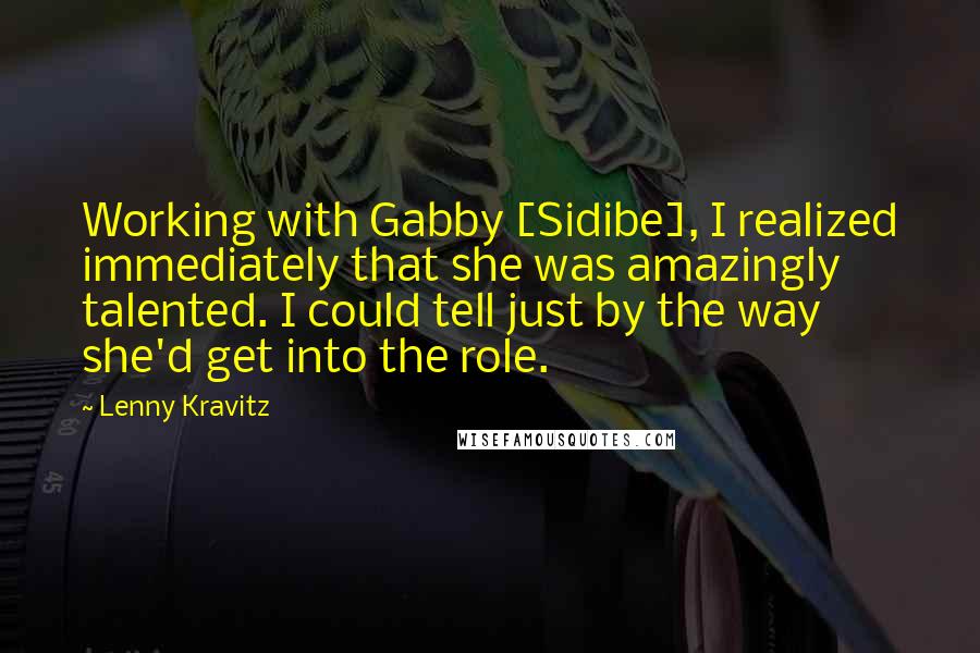 Lenny Kravitz Quotes: Working with Gabby [Sidibe], I realized immediately that she was amazingly talented. I could tell just by the way she'd get into the role.