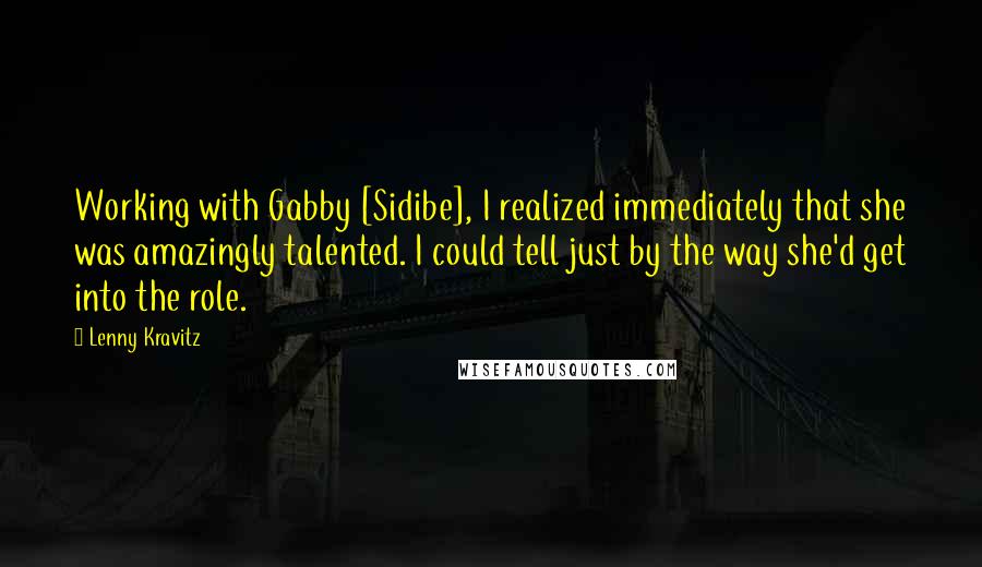 Lenny Kravitz Quotes: Working with Gabby [Sidibe], I realized immediately that she was amazingly talented. I could tell just by the way she'd get into the role.