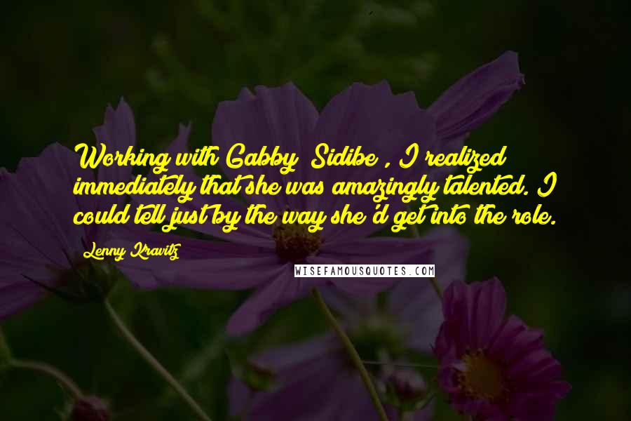 Lenny Kravitz Quotes: Working with Gabby [Sidibe], I realized immediately that she was amazingly talented. I could tell just by the way she'd get into the role.