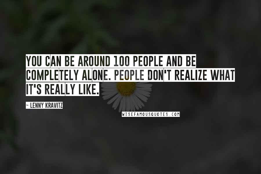 Lenny Kravitz Quotes: You can be around 100 people and be completely alone. People don't realize what it's really like.