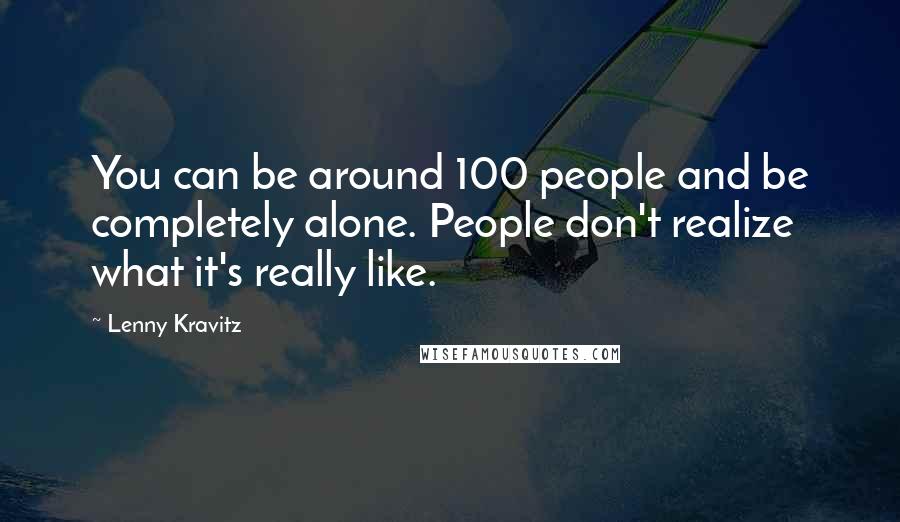 Lenny Kravitz Quotes: You can be around 100 people and be completely alone. People don't realize what it's really like.