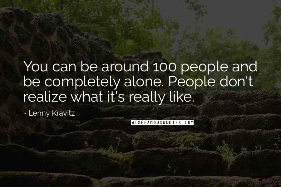 Lenny Kravitz Quotes: You can be around 100 people and be completely alone. People don't realize what it's really like.