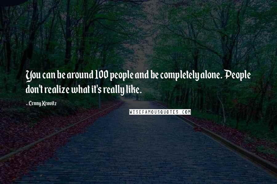 Lenny Kravitz Quotes: You can be around 100 people and be completely alone. People don't realize what it's really like.