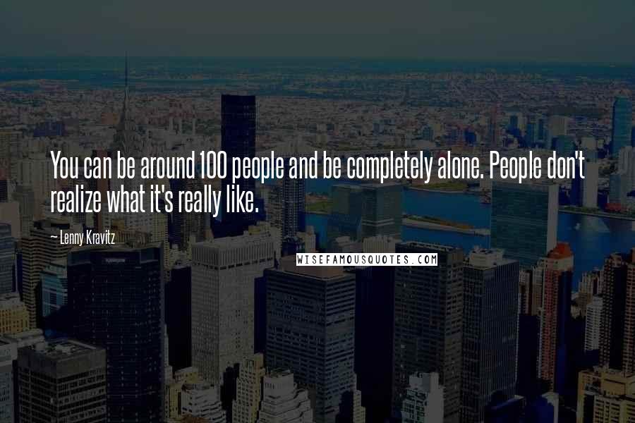 Lenny Kravitz Quotes: You can be around 100 people and be completely alone. People don't realize what it's really like.