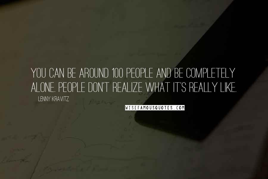 Lenny Kravitz Quotes: You can be around 100 people and be completely alone. People don't realize what it's really like.