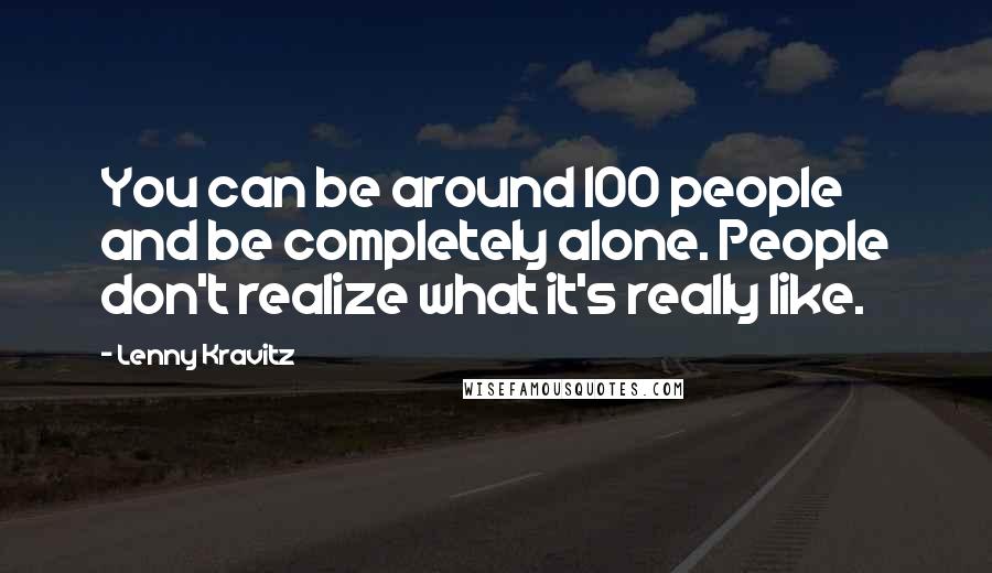 Lenny Kravitz Quotes: You can be around 100 people and be completely alone. People don't realize what it's really like.