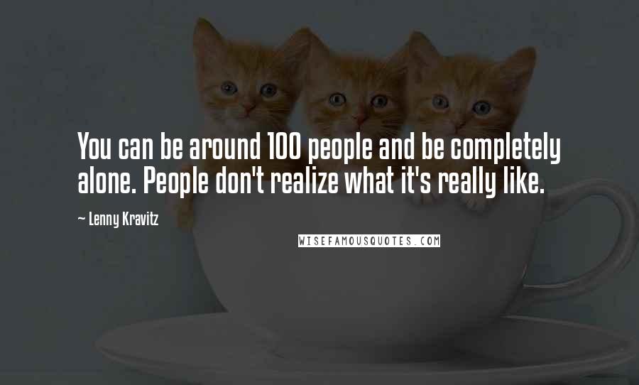 Lenny Kravitz Quotes: You can be around 100 people and be completely alone. People don't realize what it's really like.