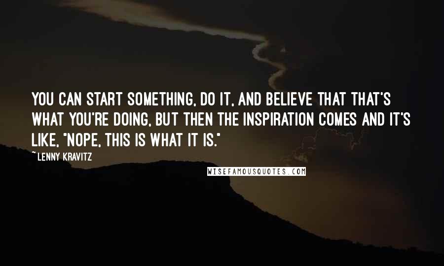 Lenny Kravitz Quotes: You can start something, do it, and believe that that's what you're doing, but then the inspiration comes and it's like, "Nope, this is what it is."