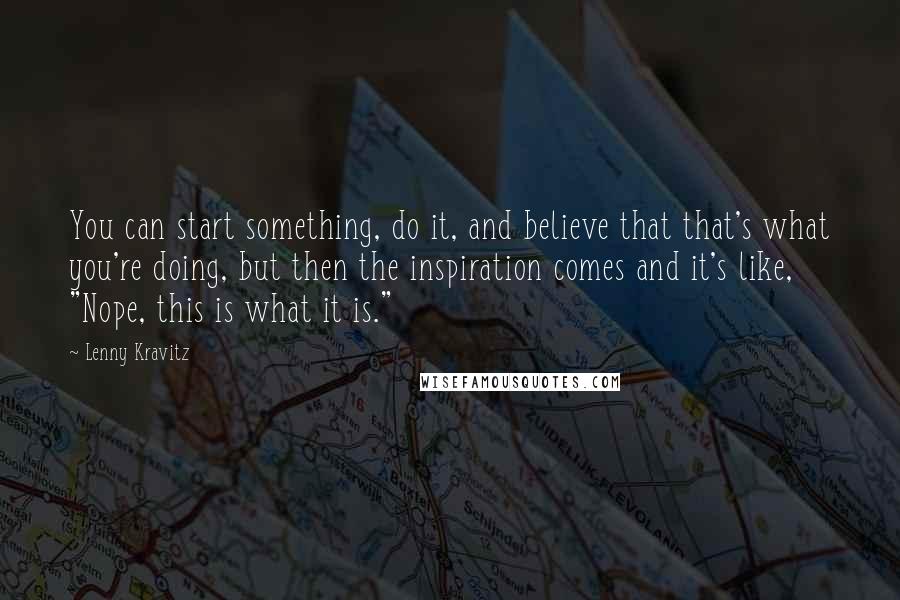 Lenny Kravitz Quotes: You can start something, do it, and believe that that's what you're doing, but then the inspiration comes and it's like, "Nope, this is what it is."