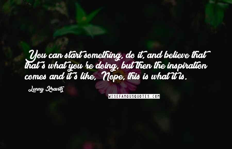 Lenny Kravitz Quotes: You can start something, do it, and believe that that's what you're doing, but then the inspiration comes and it's like, "Nope, this is what it is."