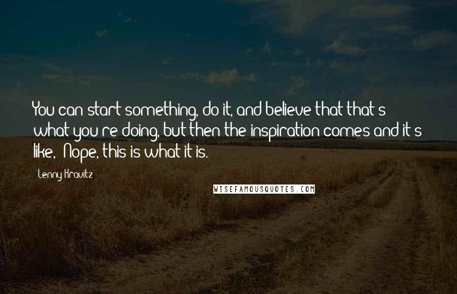 Lenny Kravitz Quotes: You can start something, do it, and believe that that's what you're doing, but then the inspiration comes and it's like, "Nope, this is what it is."