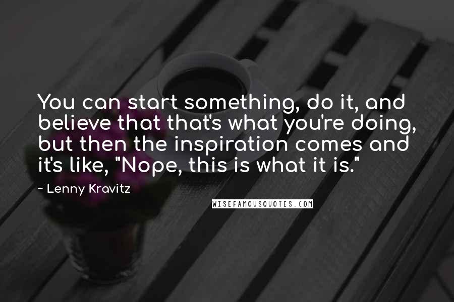 Lenny Kravitz Quotes: You can start something, do it, and believe that that's what you're doing, but then the inspiration comes and it's like, "Nope, this is what it is."