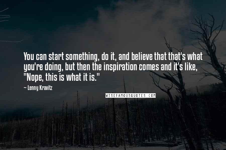 Lenny Kravitz Quotes: You can start something, do it, and believe that that's what you're doing, but then the inspiration comes and it's like, "Nope, this is what it is."