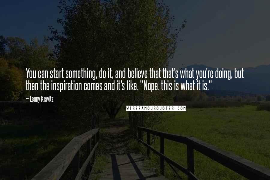 Lenny Kravitz Quotes: You can start something, do it, and believe that that's what you're doing, but then the inspiration comes and it's like, "Nope, this is what it is."