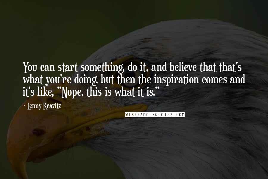 Lenny Kravitz Quotes: You can start something, do it, and believe that that's what you're doing, but then the inspiration comes and it's like, "Nope, this is what it is."