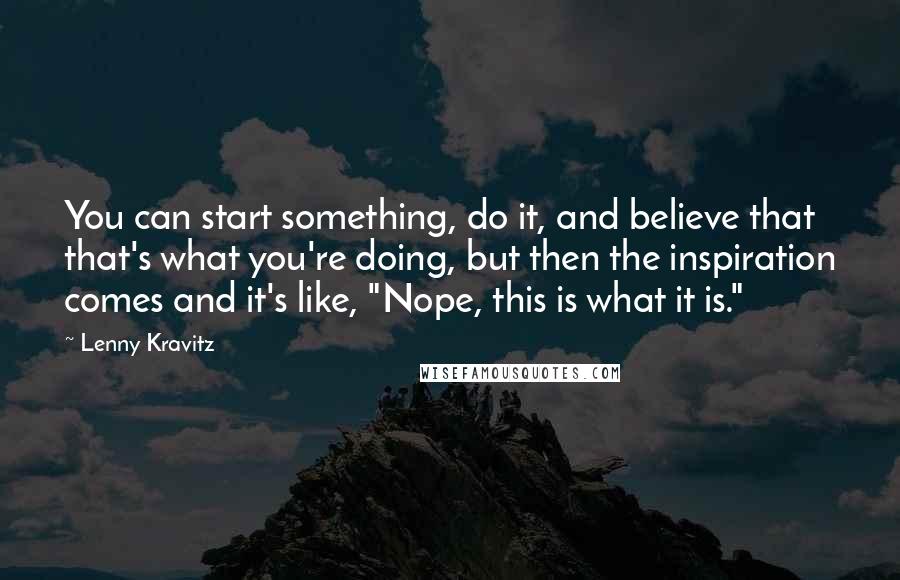 Lenny Kravitz Quotes: You can start something, do it, and believe that that's what you're doing, but then the inspiration comes and it's like, "Nope, this is what it is."