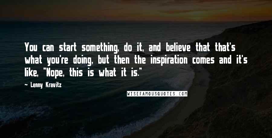 Lenny Kravitz Quotes: You can start something, do it, and believe that that's what you're doing, but then the inspiration comes and it's like, "Nope, this is what it is."