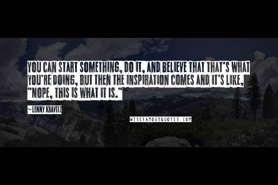 Lenny Kravitz Quotes: You can start something, do it, and believe that that's what you're doing, but then the inspiration comes and it's like, "Nope, this is what it is."