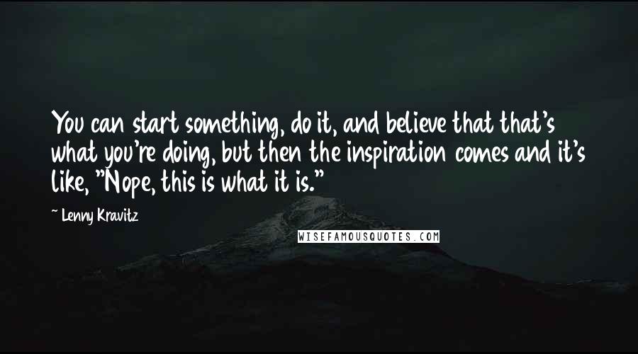 Lenny Kravitz Quotes: You can start something, do it, and believe that that's what you're doing, but then the inspiration comes and it's like, "Nope, this is what it is."