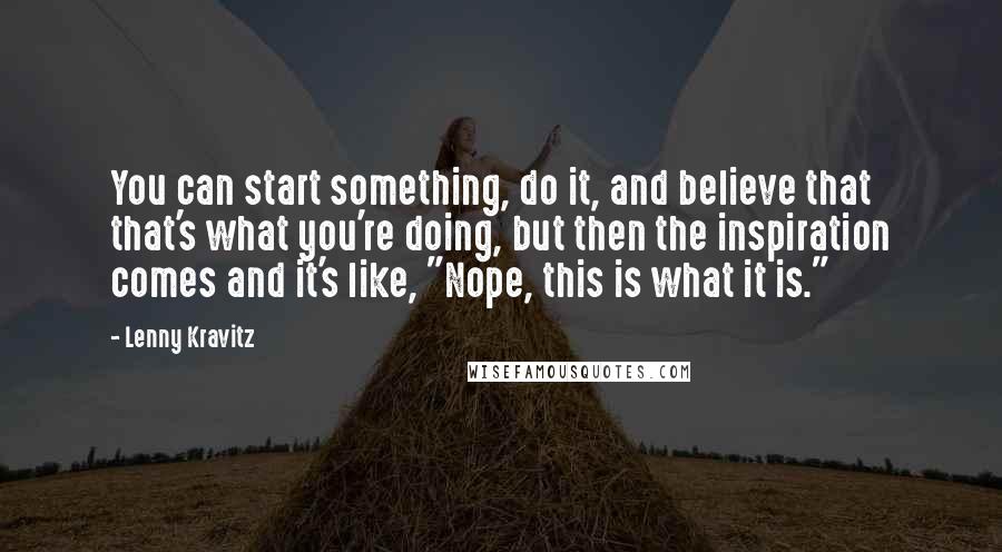 Lenny Kravitz Quotes: You can start something, do it, and believe that that's what you're doing, but then the inspiration comes and it's like, "Nope, this is what it is."
