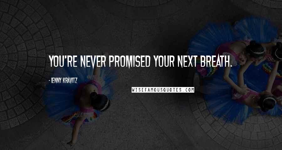 Lenny Kravitz Quotes: You're never promised your next breath.