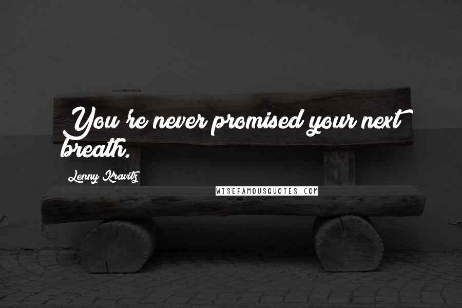 Lenny Kravitz Quotes: You're never promised your next breath.