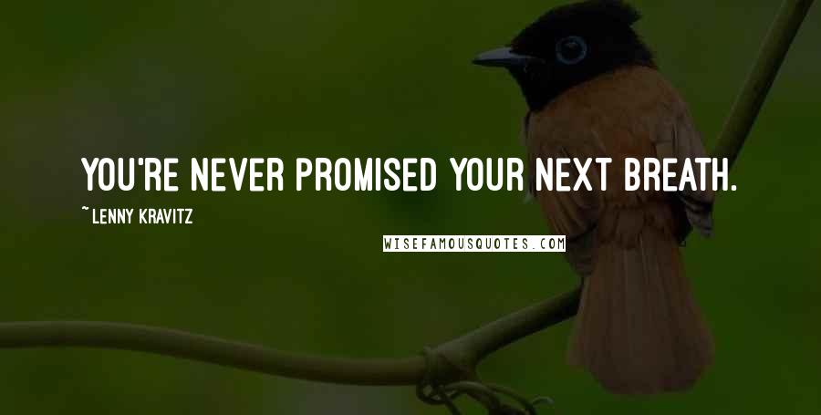Lenny Kravitz Quotes: You're never promised your next breath.
