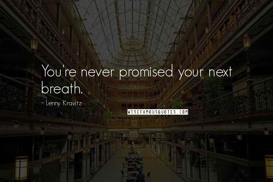 Lenny Kravitz Quotes: You're never promised your next breath.