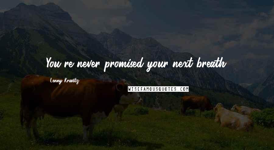 Lenny Kravitz Quotes: You're never promised your next breath.