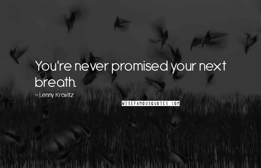 Lenny Kravitz Quotes: You're never promised your next breath.