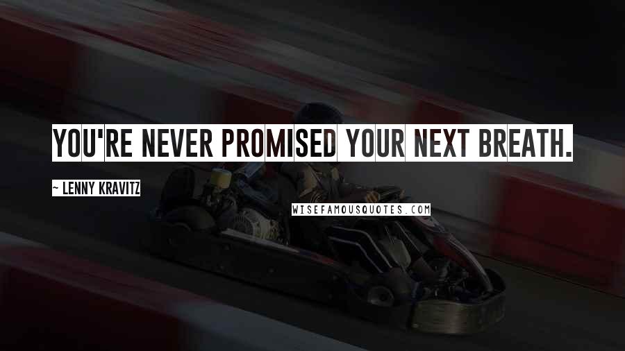 Lenny Kravitz Quotes: You're never promised your next breath.
