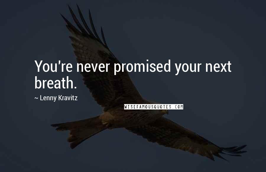 Lenny Kravitz Quotes: You're never promised your next breath.