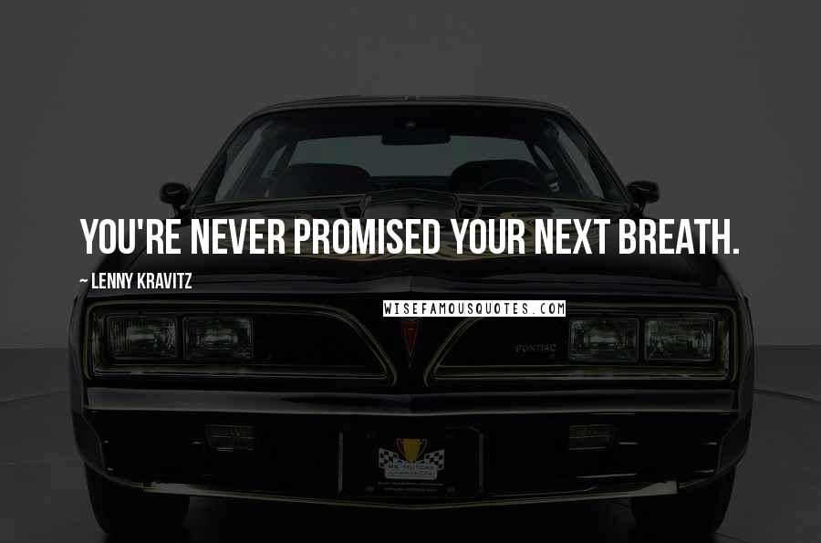Lenny Kravitz Quotes: You're never promised your next breath.