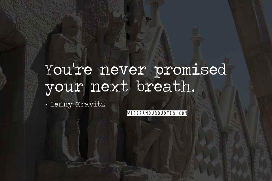Lenny Kravitz Quotes: You're never promised your next breath.