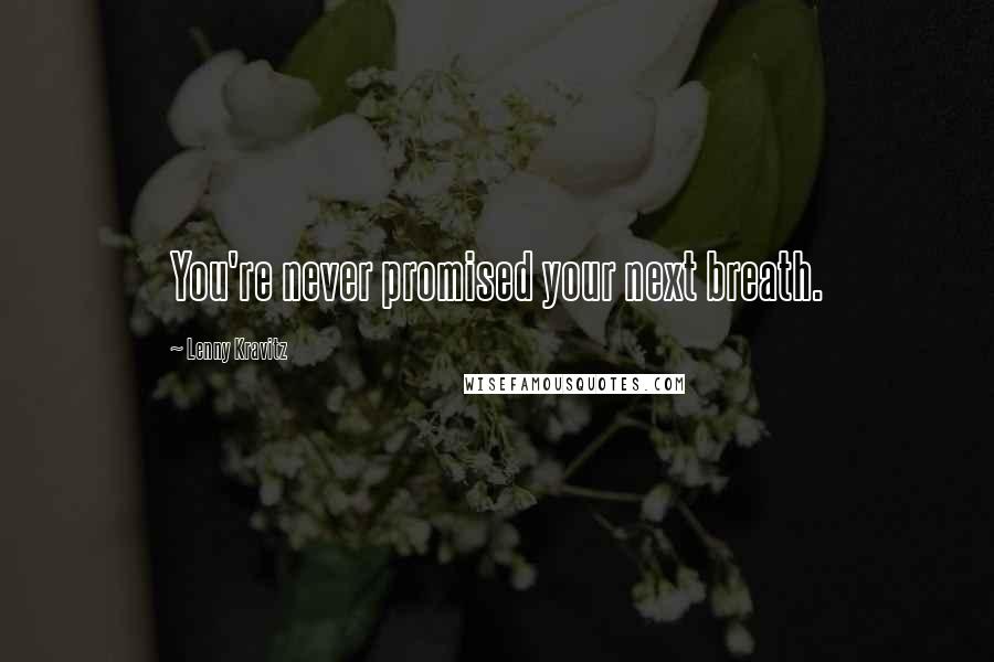 Lenny Kravitz Quotes: You're never promised your next breath.