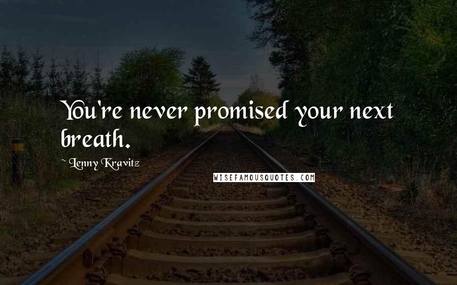 Lenny Kravitz Quotes: You're never promised your next breath.